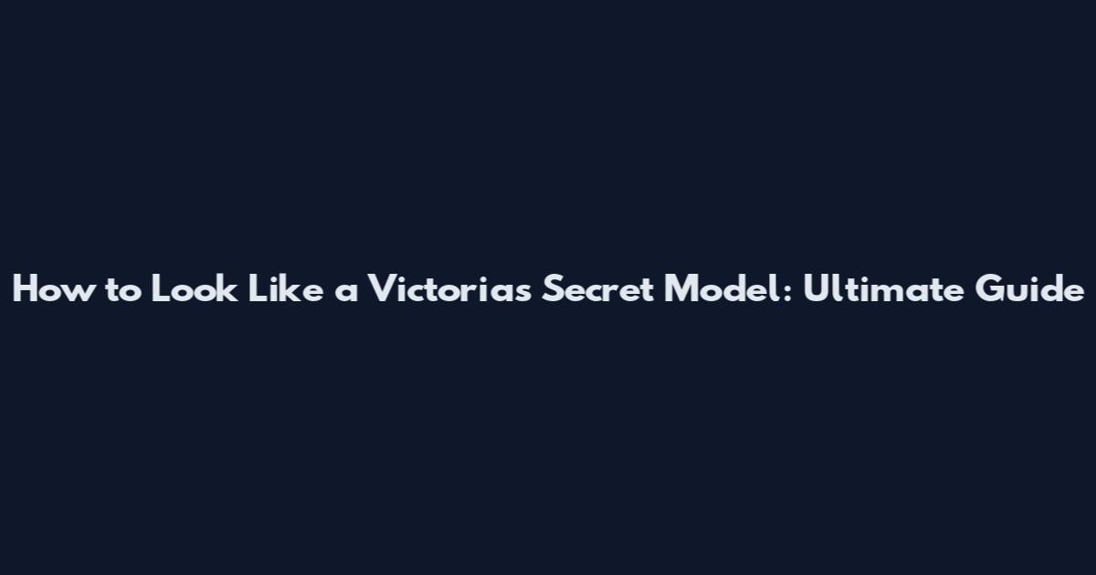 How to Look Like a Victoria's Secret Model: Ultimate Guide
