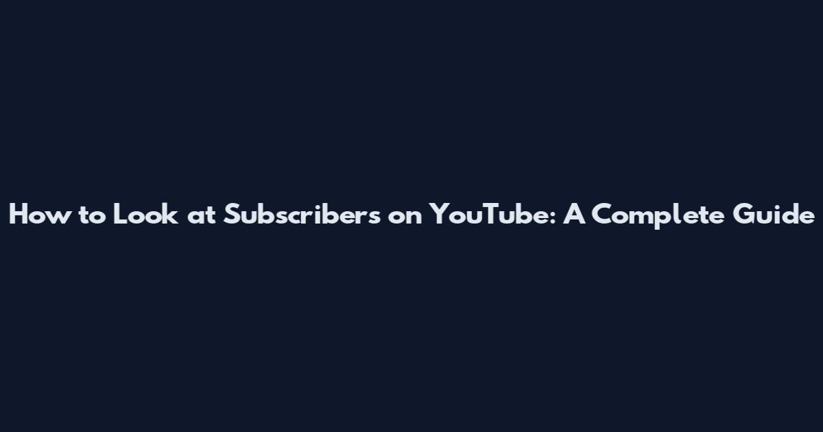 How to Look at Subscribers on YouTube: A Complete Guide