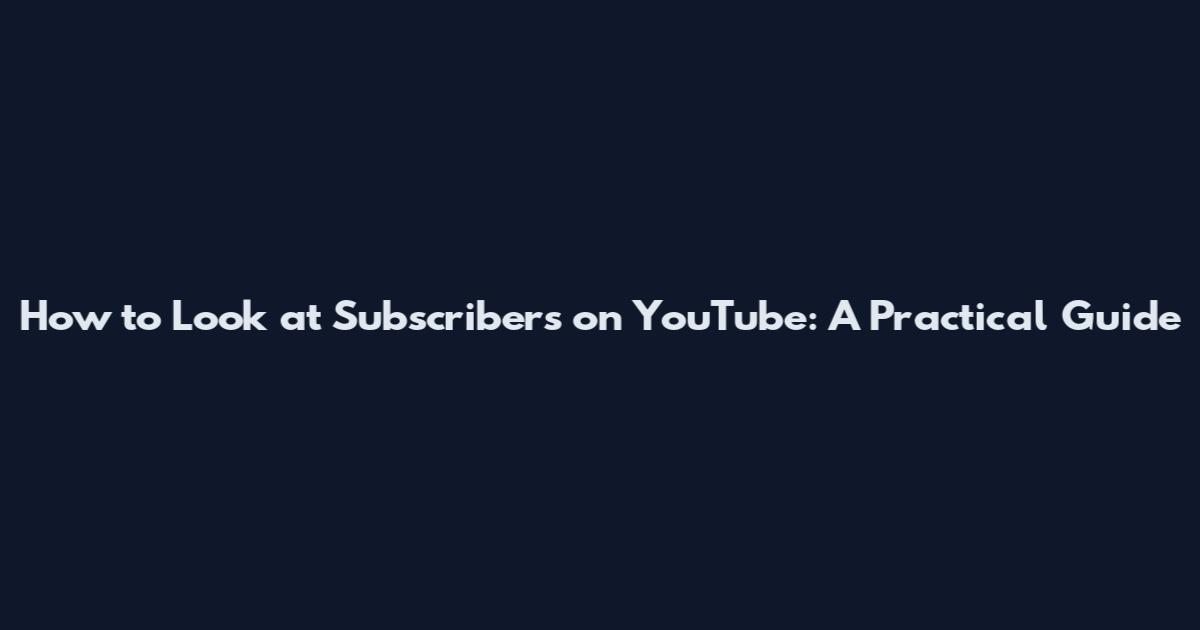 How to Look at Subscribers on YouTube: A Practical Guide