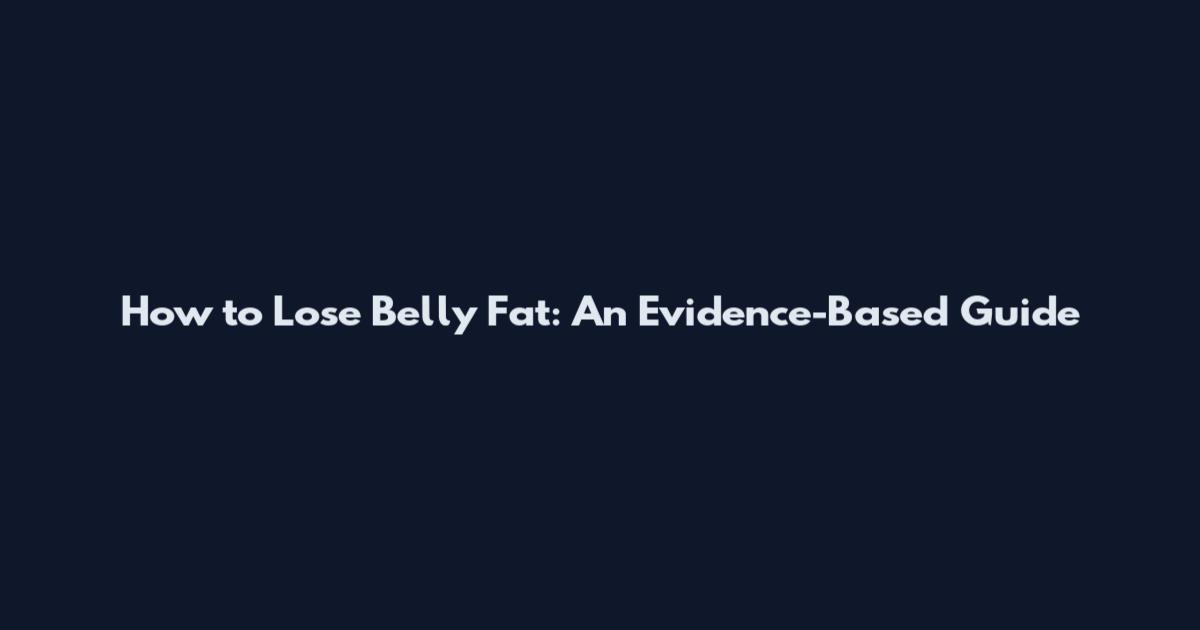 How to Lose Belly Fat: An Evidence-Based Guide