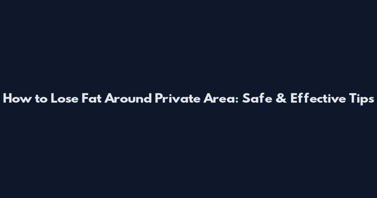 How to Lose Fat Around Private Area: Safe & Effective Tips