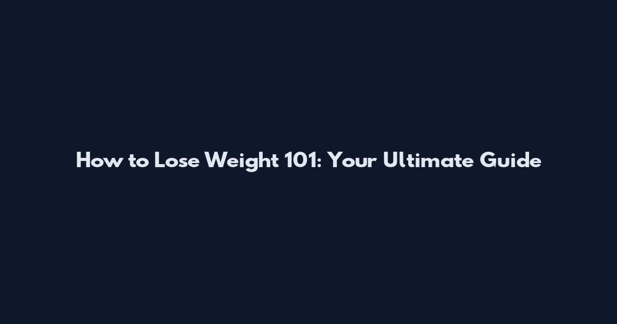 How to Lose Weight 101: Your Ultimate Guide