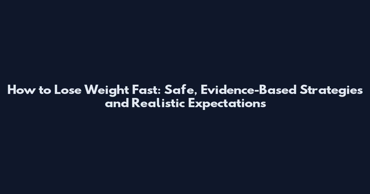 How to Lose Weight Fast: Safe, Evidence-Based Strategies and Realistic Expectations
