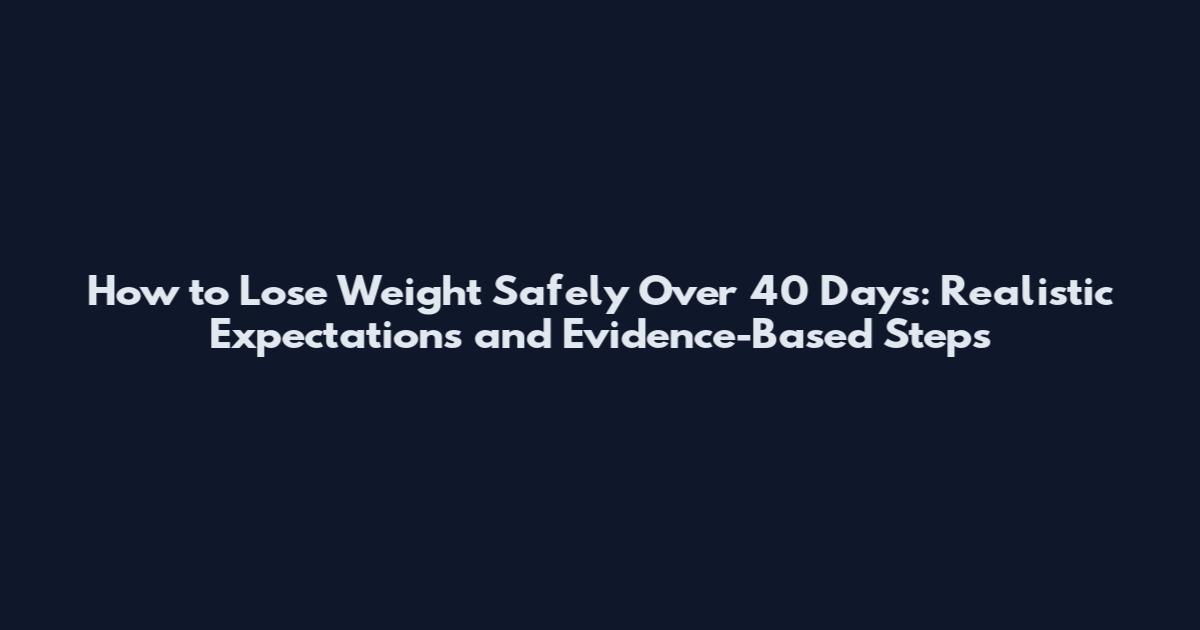 How to Lose Weight Safely Over 40 Days: Realistic Expectations and Evidence-Based Steps