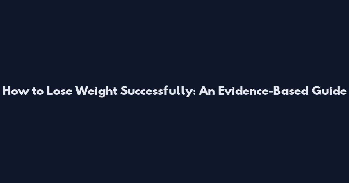 How to Lose Weight Successfully: An Evidence-Based Guide