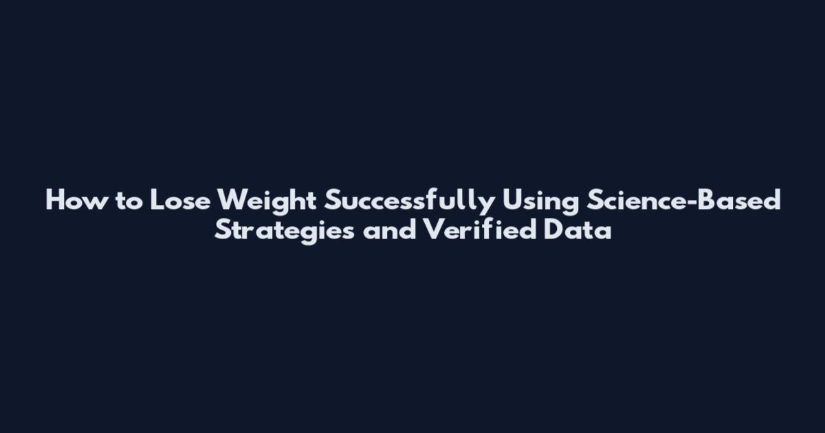 How to Lose Weight Successfully Using Science-Based Strategies and Verified Data