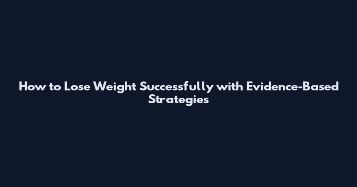 How to Lose Weight Successfully with Evidence-Based Strategies