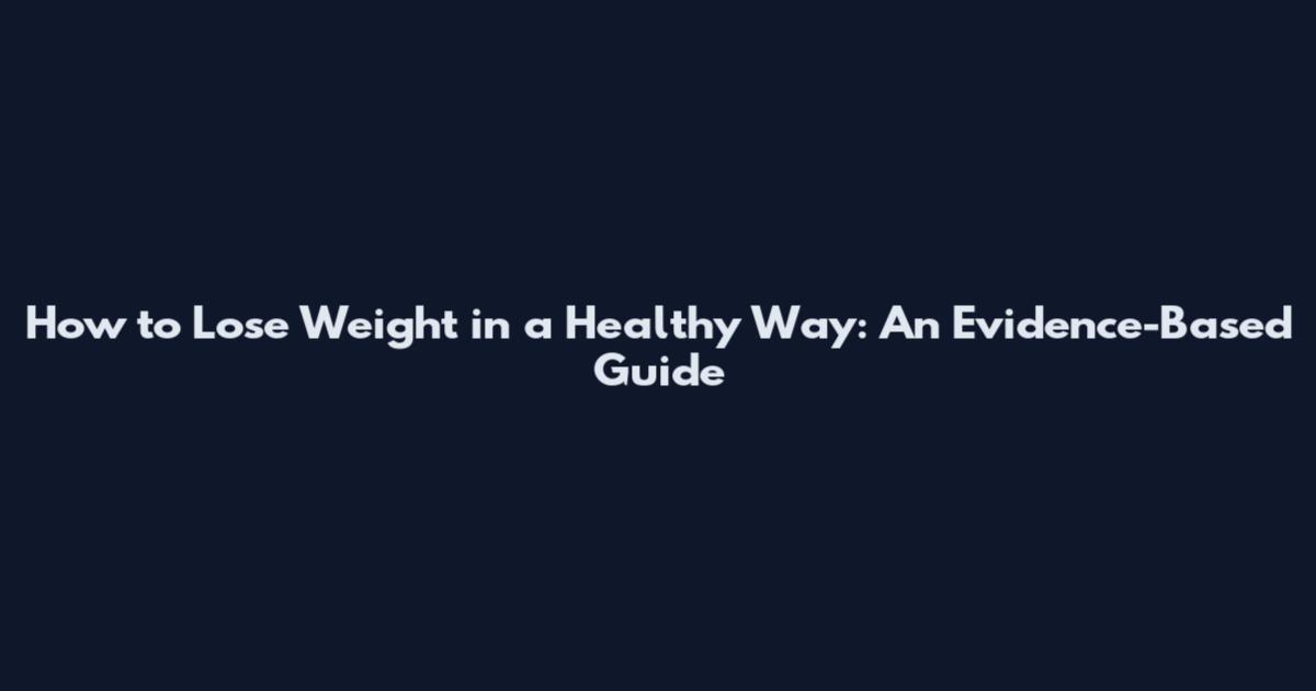 How to Lose Weight in a Healthy Way: An Evidence-Based Guide