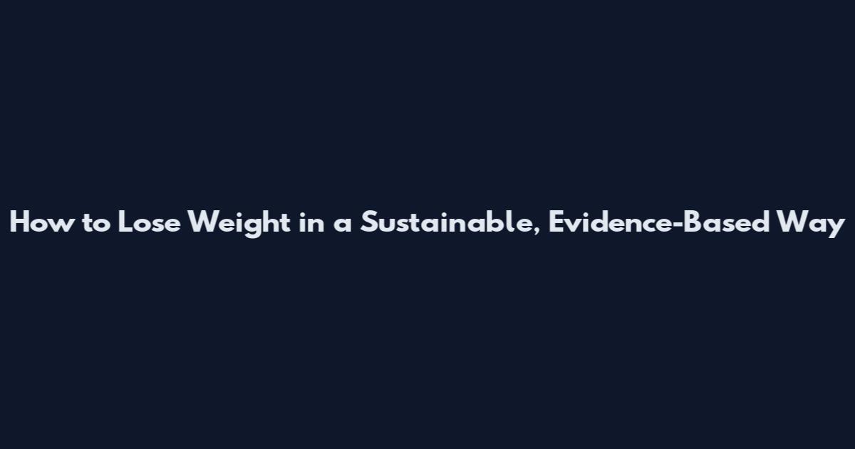 How to Lose Weight in a Sustainable, Evidence-Based Way