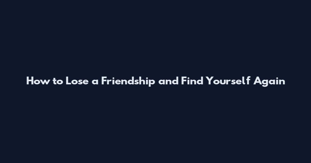 How to Lose a Friendship and Find Yourself Again