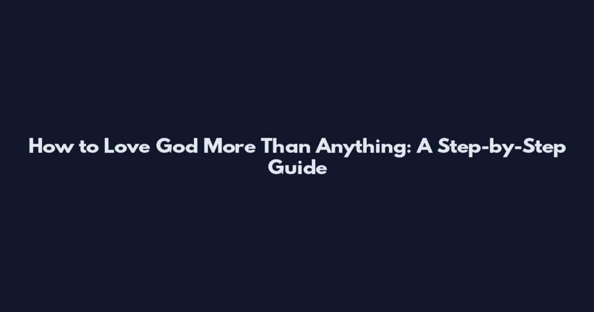 How to Love God More Than Anything: A Step-by-Step Guide