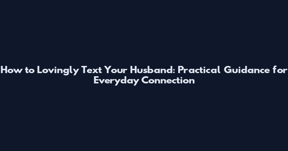 How to Lovingly Text Your Husband: Practical Guidance for Everyday Connection