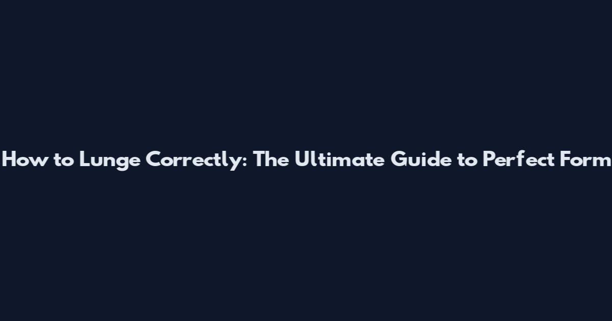 How to Lunge Correctly: The Ultimate Guide to Perfect Form