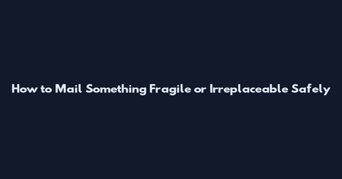 How to Mail Something Fragile or Irreplaceable Safely