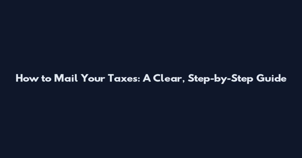 How to Mail Your Taxes: A Clear, Step-by-Step Guide