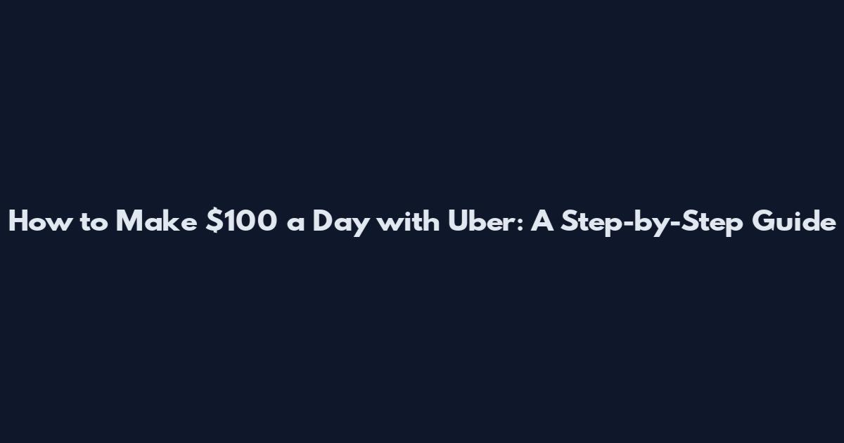 How to Make $100 a Day with Uber: A Step-by-Step Guide