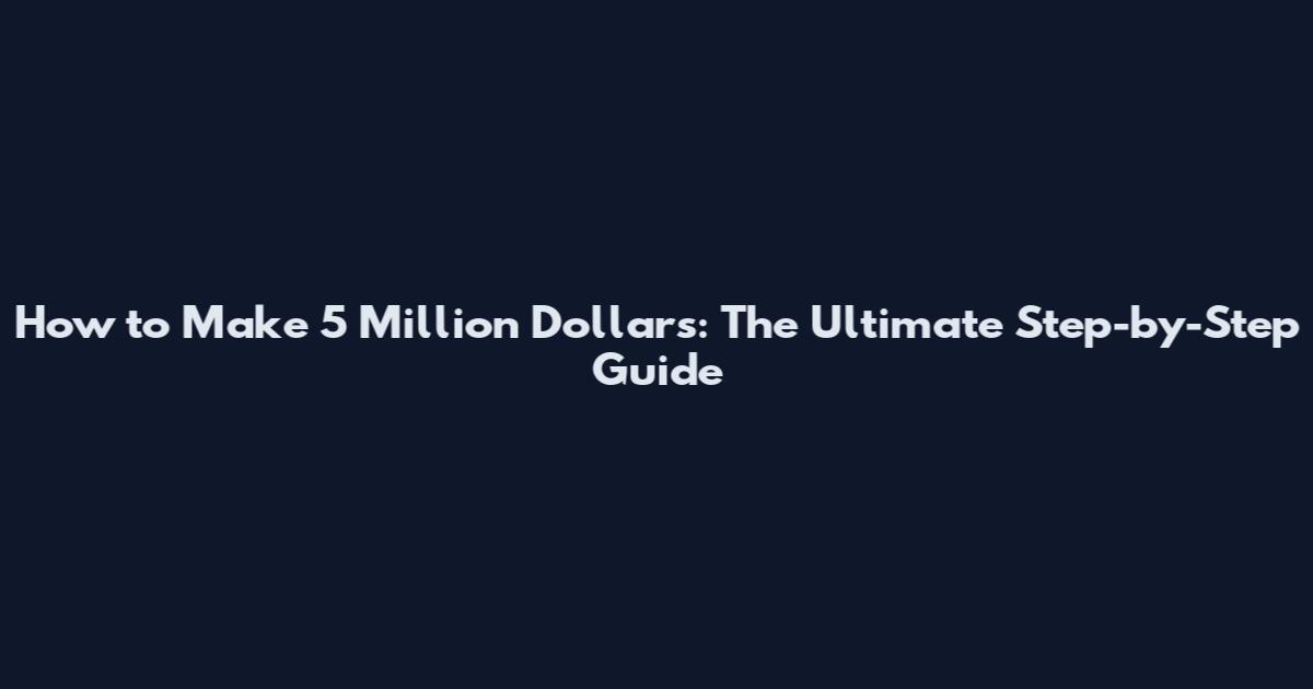 How to Make 5 Million Dollars: The Ultimate Step-by-Step Guide