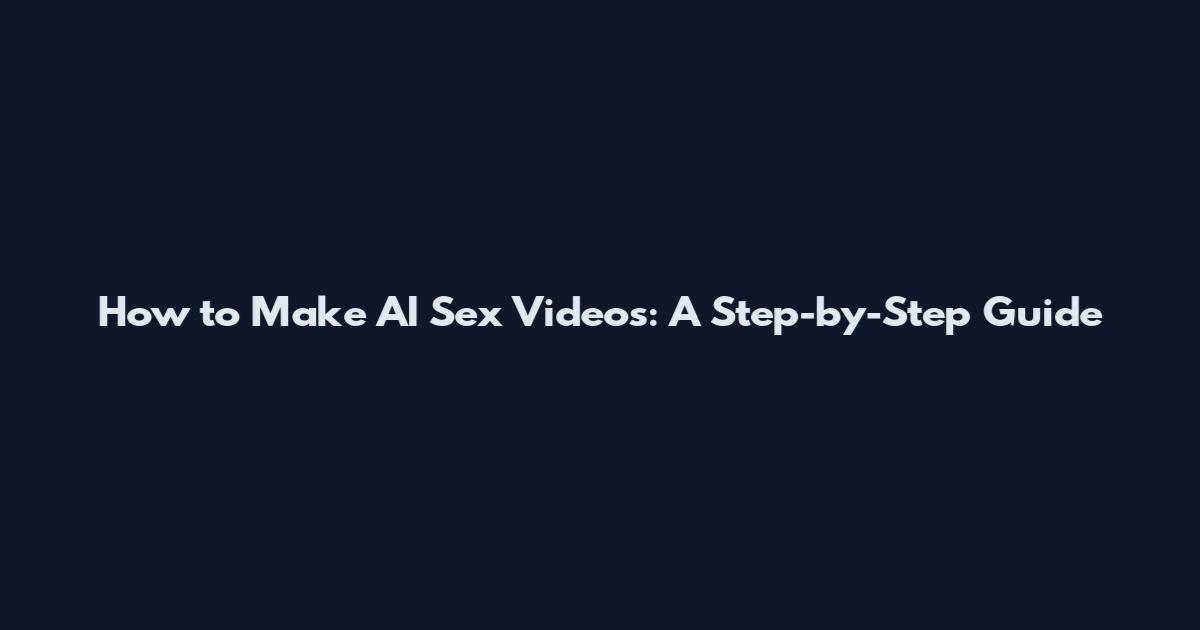 How to Make AI Sex Videos: A Step-by-Step Guide