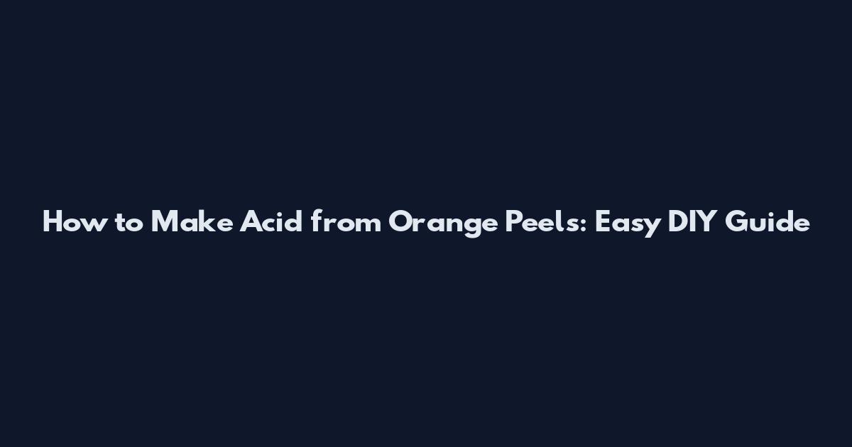 How to Make Acid from Orange Peels: Easy DIY Guide