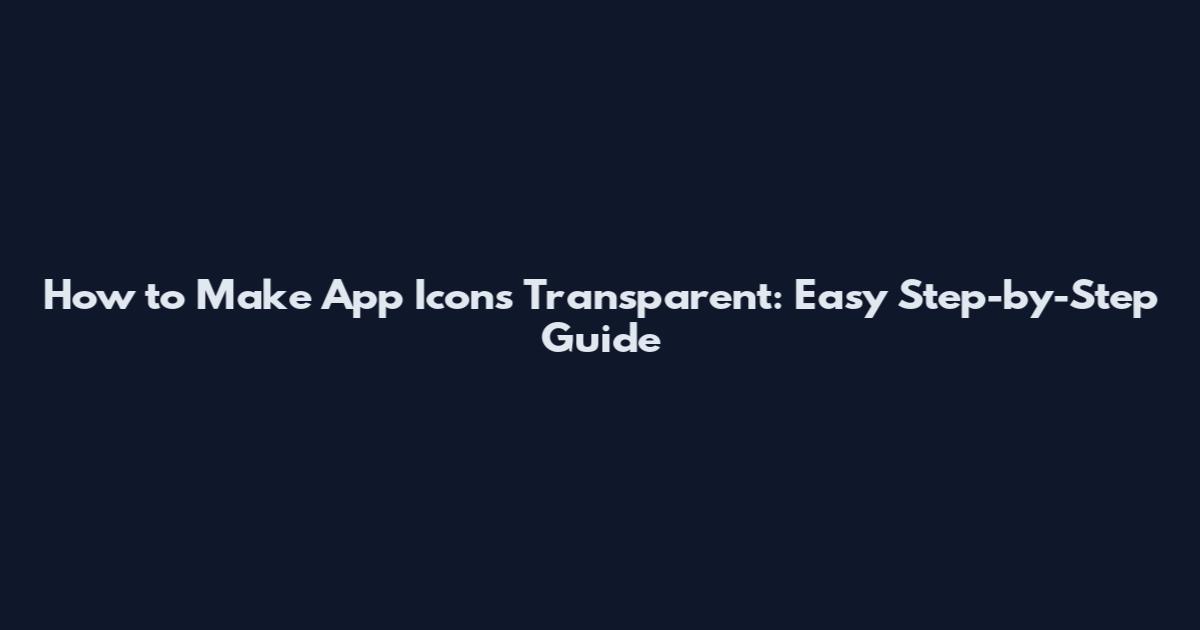 How to Make App Icons Transparent: Easy Step-by-Step Guide