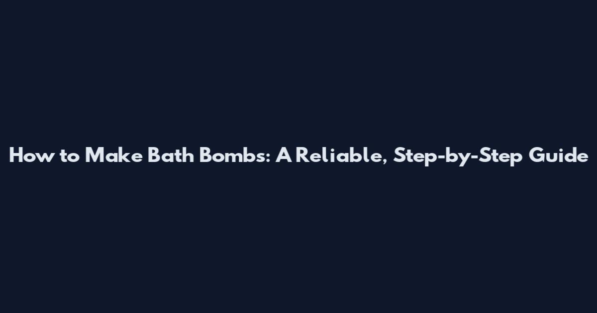 How to Make Bath Bombs: A Reliable, Step-by-Step Guide