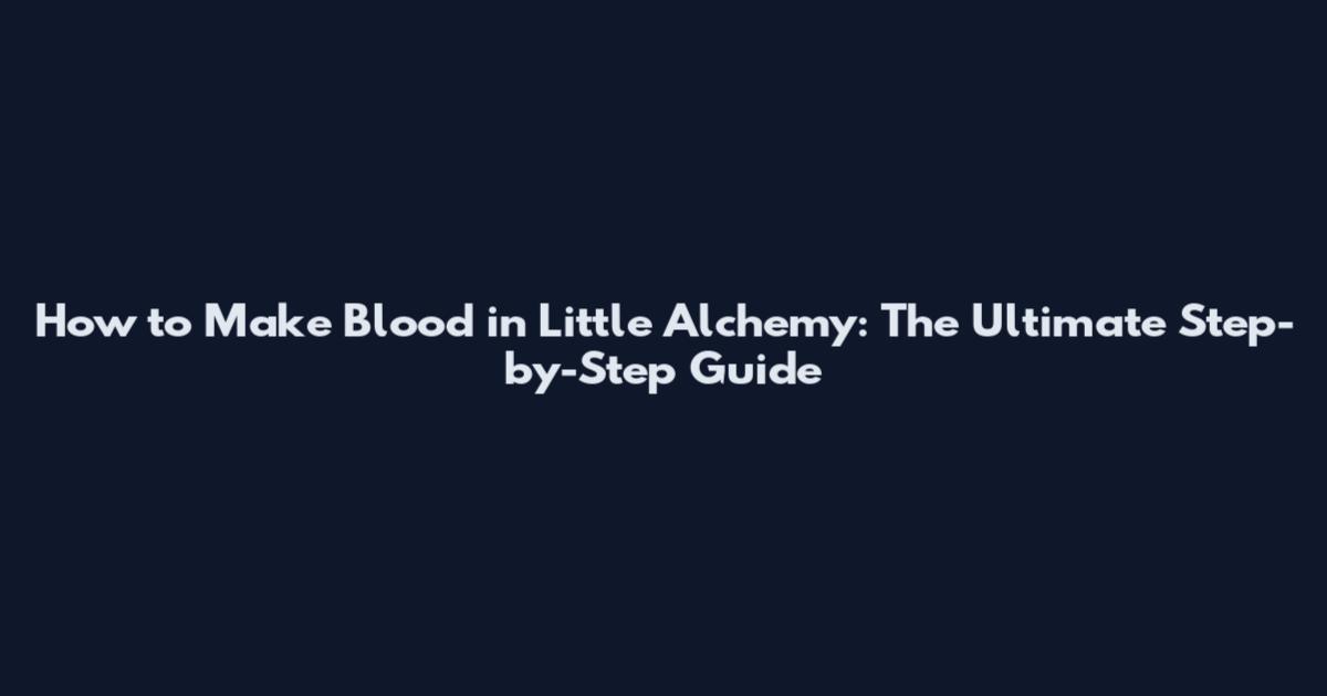 How to Make Blood in Little Alchemy: The Ultimate Step-by-Step Guide