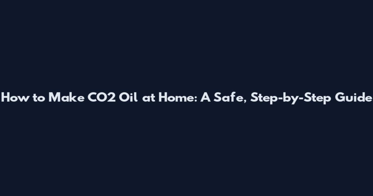 How to Make CO2 Oil at Home: A Safe, Step-by-Step Guide