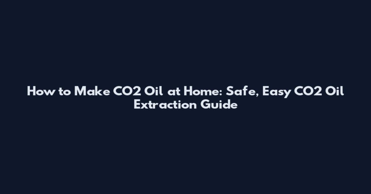 How to Make CO2 Oil at Home: Safe, Easy CO2 Oil Extraction Guide