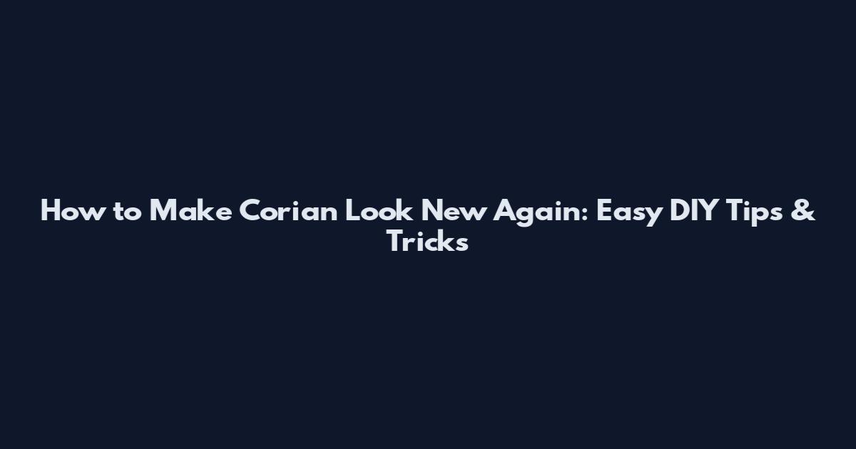 How to Make Corian Look New Again: Easy DIY Tips & Tricks