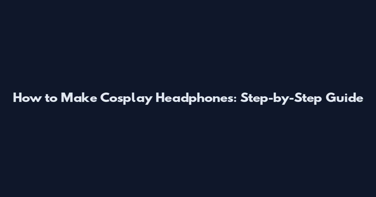 How to Make Cosplay Headphones: Step-by-Step Guide
