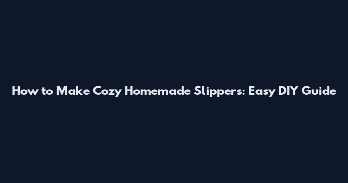 How to Make Cozy Homemade Slippers: Easy DIY Guide