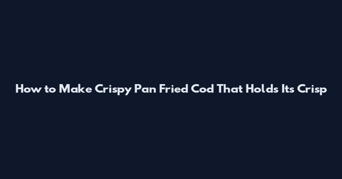 How to Make Crispy Pan Fried Cod That Holds Its Crisp