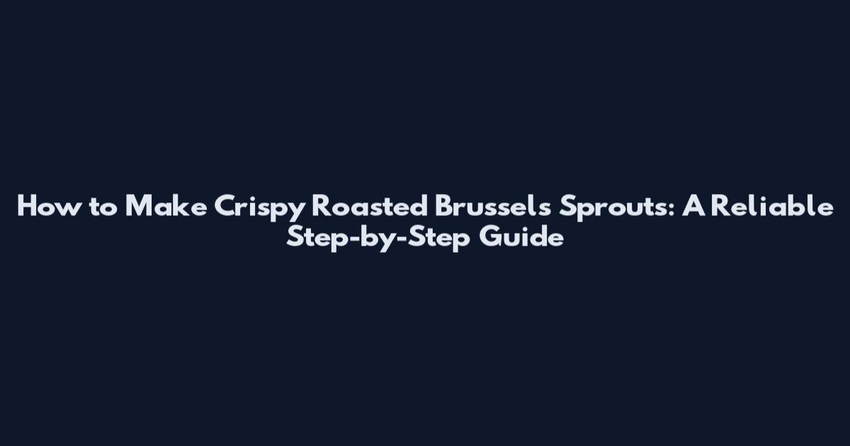 How to Make Crispy Roasted Brussels Sprouts: A Reliable Step-by-Step Guide
