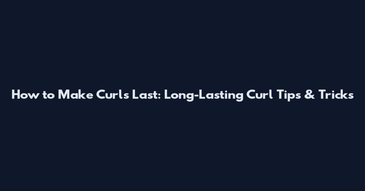 How to Make Curls Last: Long-Lasting Curl Tips & Tricks