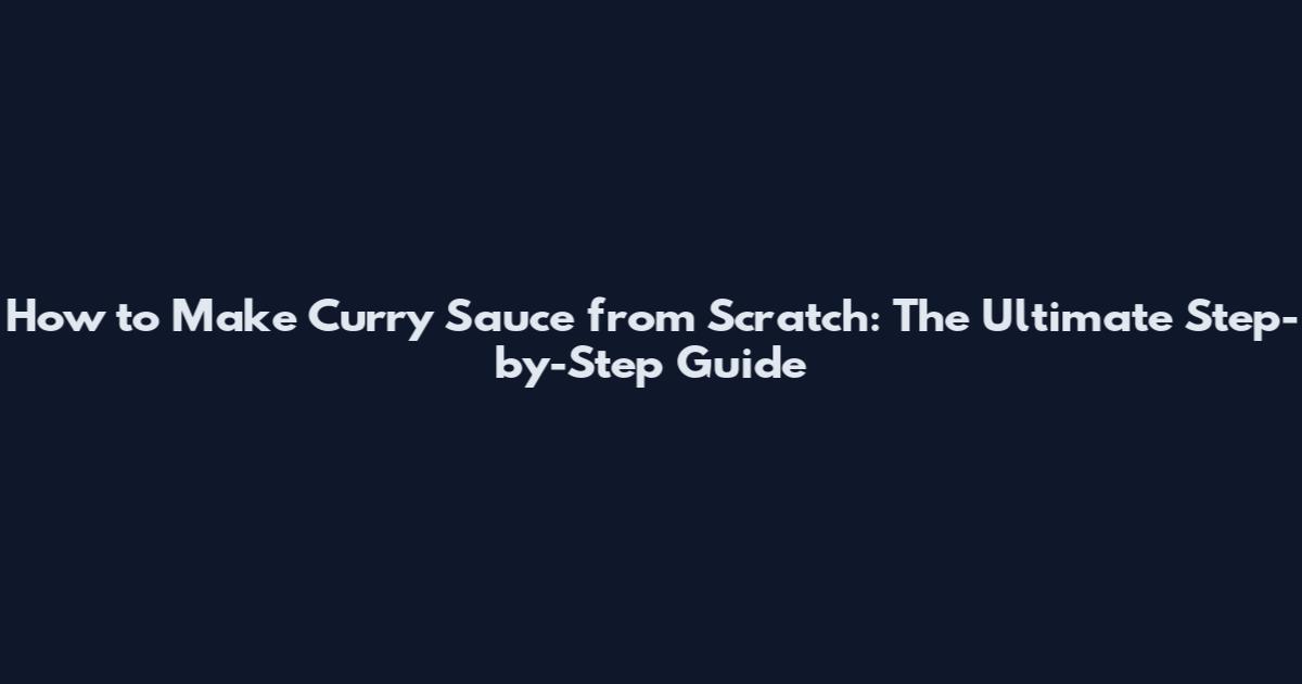 How to Make Curry Sauce from Scratch: The Ultimate Step-by-Step Guide