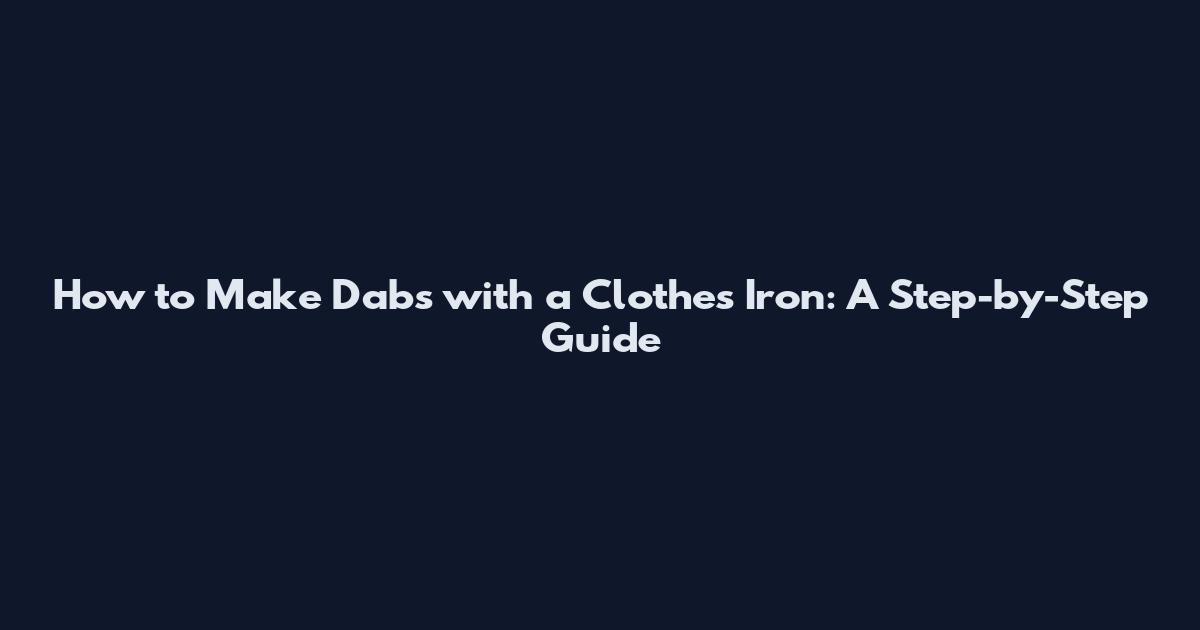 How to Make Dabs with a Clothes Iron: A Step-by-Step Guide
