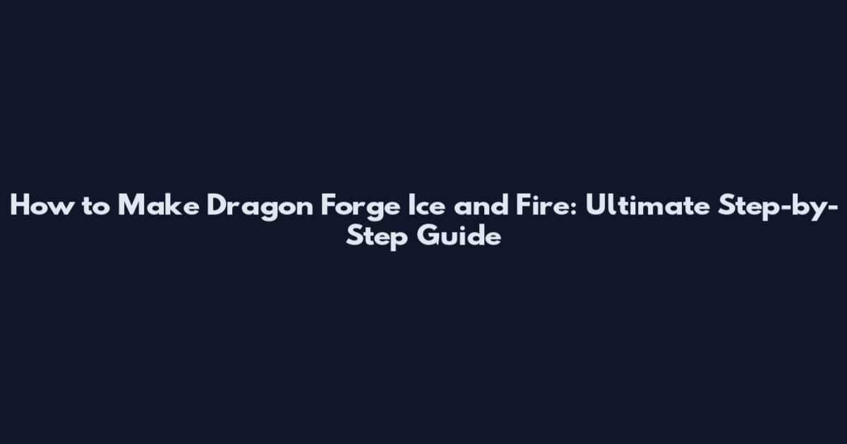 How to Make Dragon Forge Ice and Fire: Ultimate Step-by-Step Guide