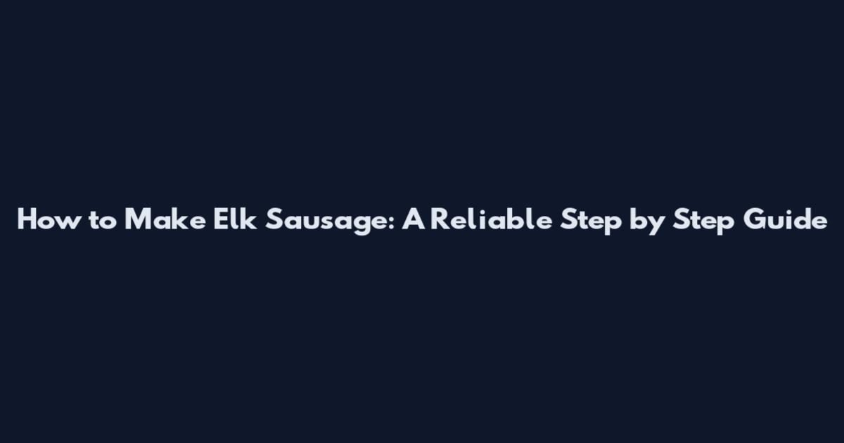 How to Make Elk Sausage: A Reliable Step by Step Guide