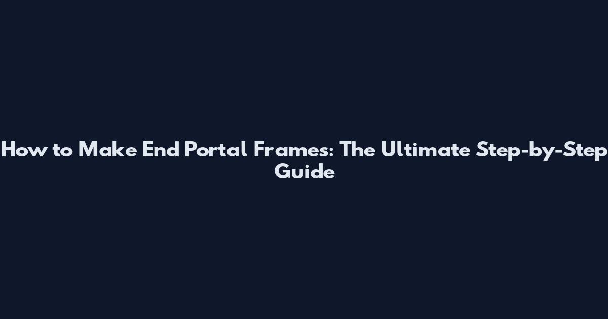 How to Make End Portal Frames: The Ultimate Step-by-Step Guide