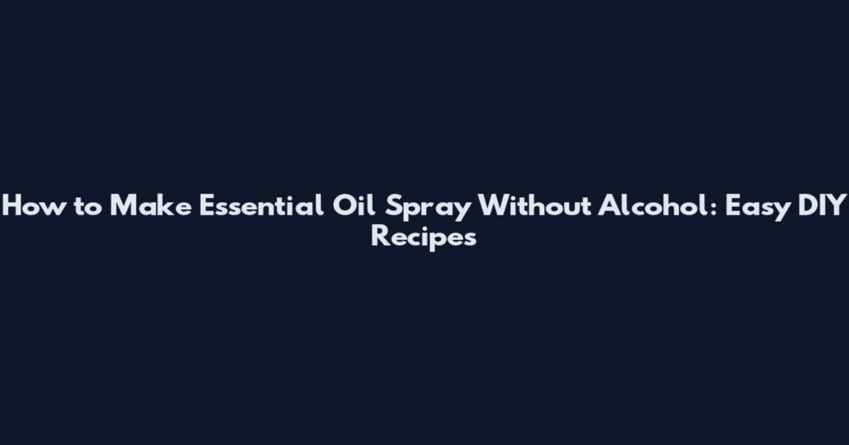 How to Make Essential Oil Spray Without Alcohol: Easy DIY Recipes