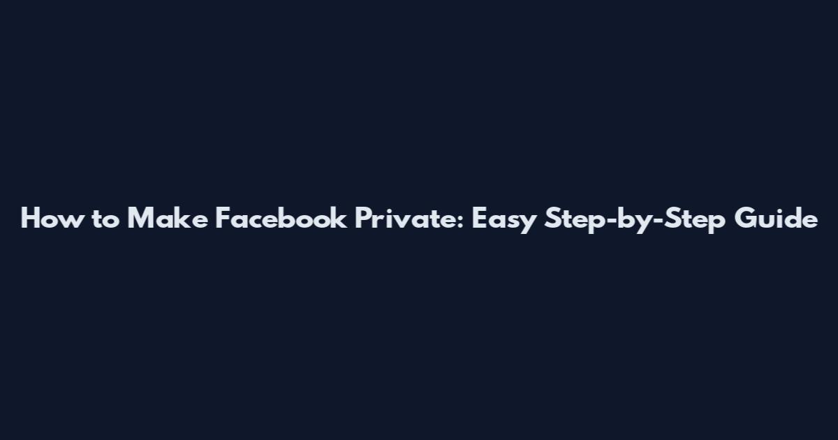 How to Make Facebook Private: Easy Step-by-Step Guide