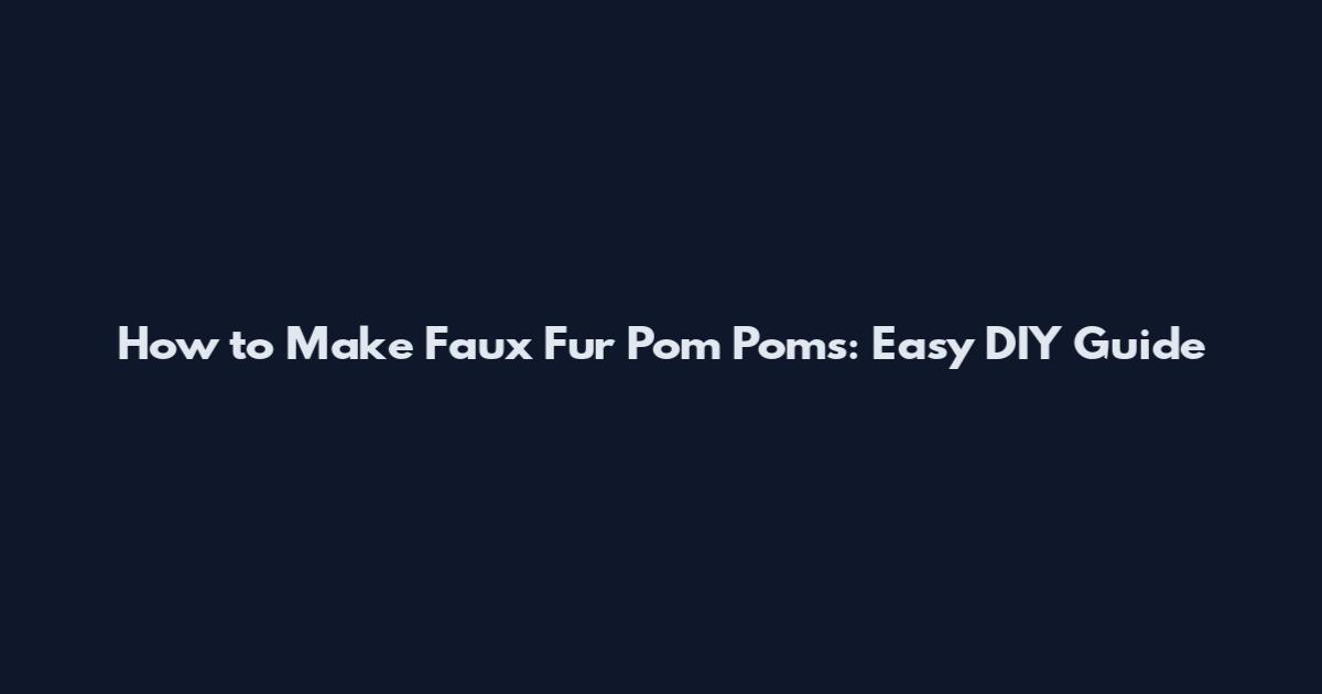 How to Make Faux Fur Pom Poms: Easy DIY Guide