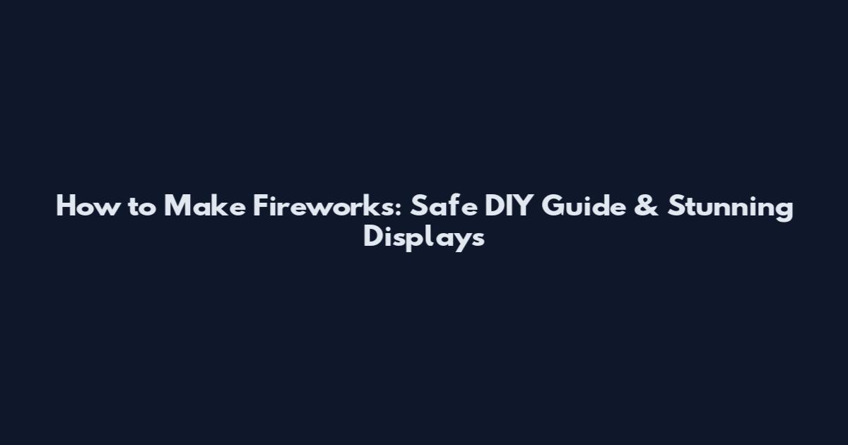 How to Make Fireworks: Safe DIY Guide & Stunning Displays