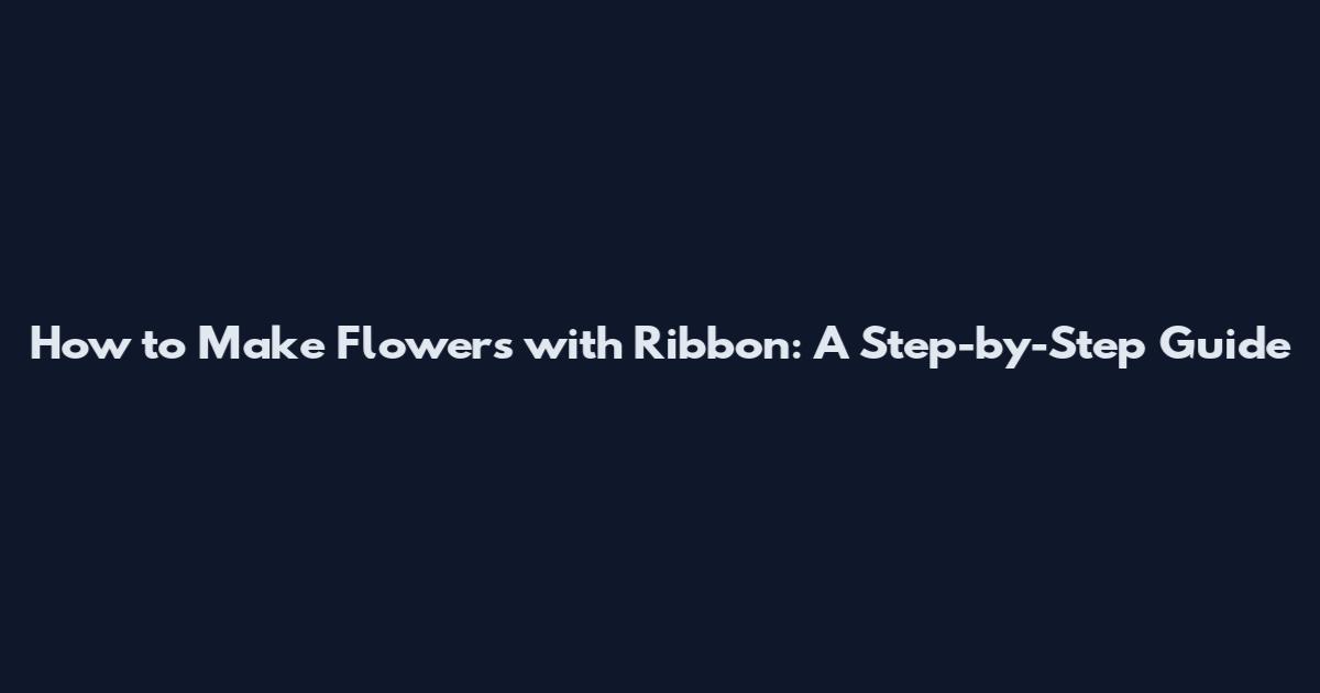 How to Make Flowers with Ribbon: A Step-by-Step Guide