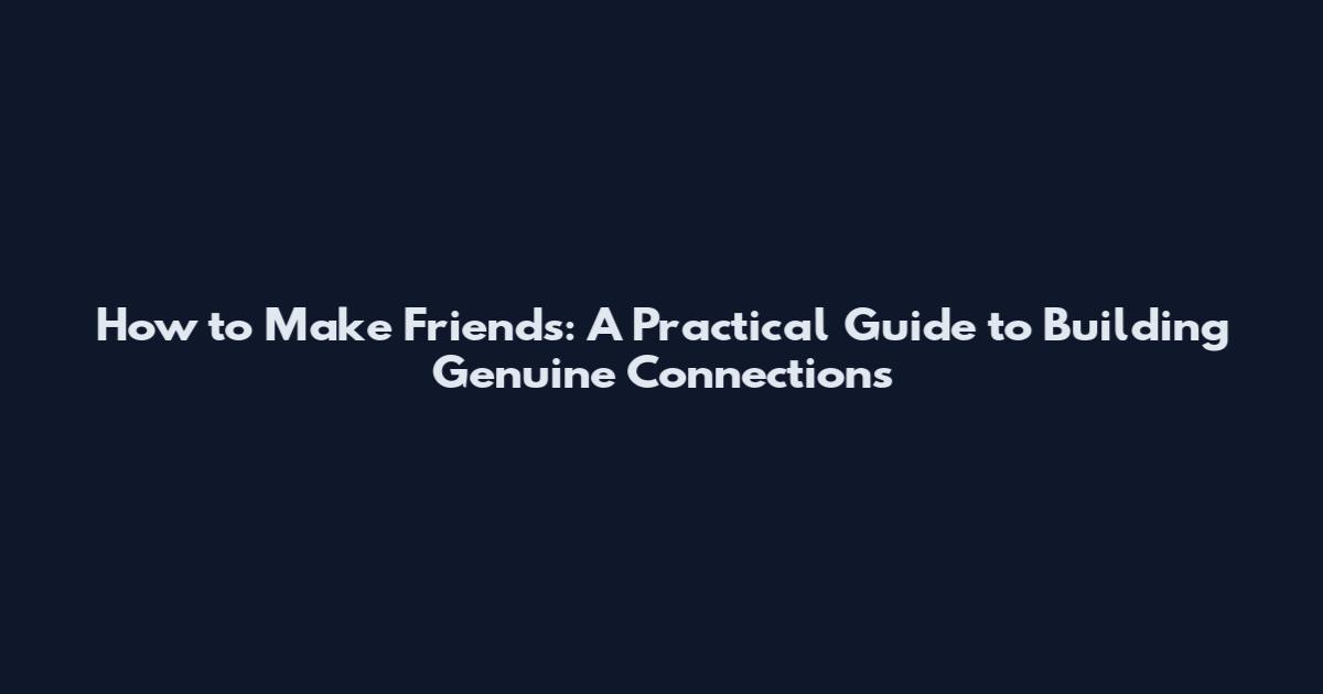How to Make Friends: A Practical Guide to Building Genuine Connections