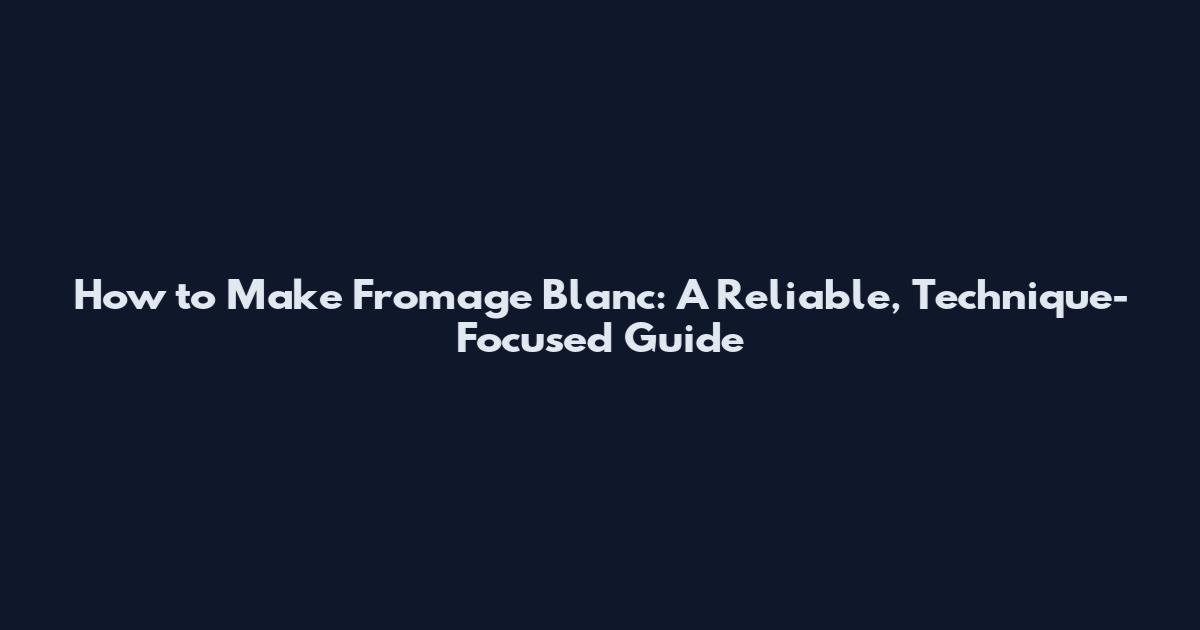How to Make Fromage Blanc: A Reliable, Technique-Focused Guide