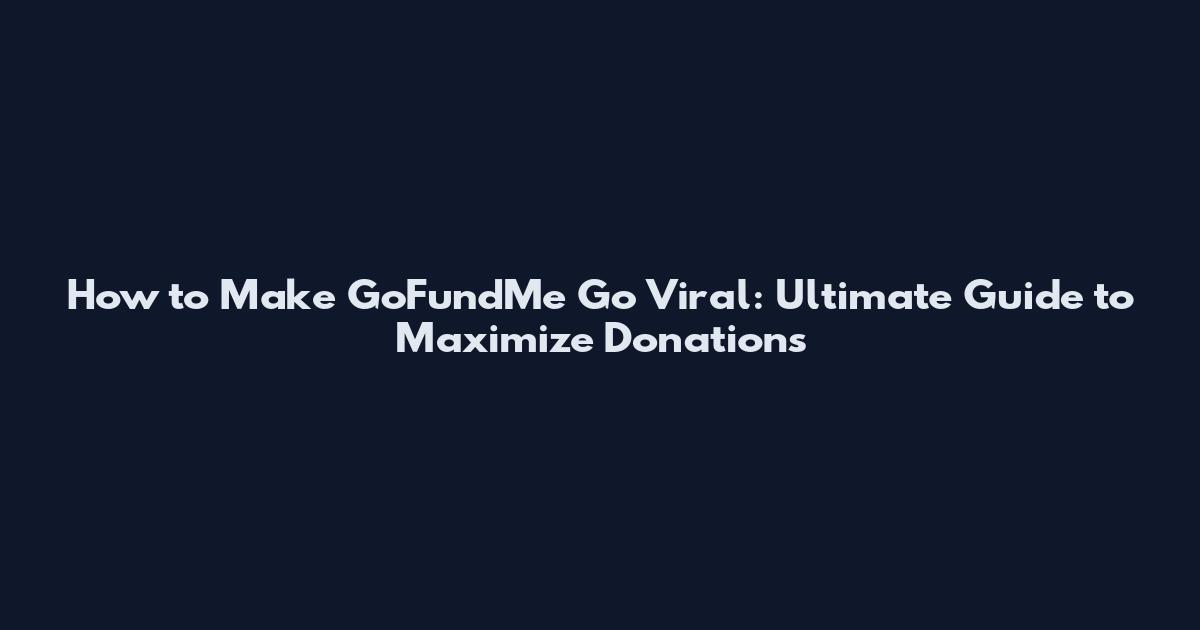 How to Make GoFundMe Go Viral: Ultimate Guide to Maximize Donations