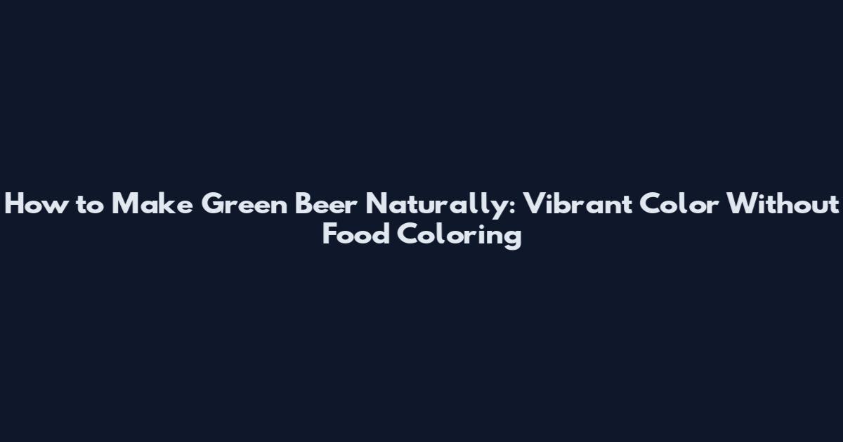 How to Make Green Beer Naturally: Vibrant Color Without Food Coloring