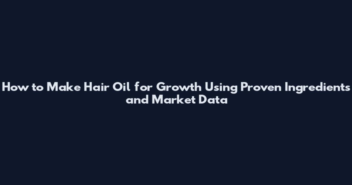 How to Make Hair Oil for Growth Using Proven Ingredients and Market Data