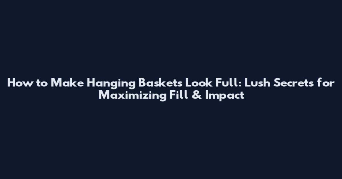 How to Make Hanging Baskets Look Full: Lush Secrets for Maximizing Fill & Impact